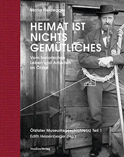 Heimat ist nichts Gemütliches.: Vom historischen Leben und Arbeiten im Ötztal. Ötztaler Museumsgeschichte(n) Teil 1 (Ötztaler Museen Schriften)