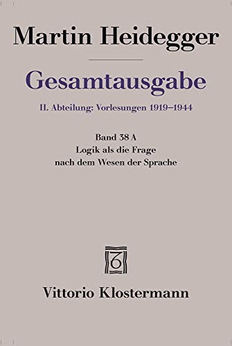 Logik als die Frage nach dem Wesen der Sprache: Freiburger Vorlesung Sommersemester 1934 auf der Grundlage des Originalmanuskripts (Martin Heidegger Gesamtausgabe, Band 38)
