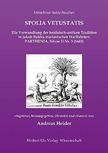 SPOLIA VETUSTATIS – Die Verwandlung der heidnisch-antiken Tradition in Jakob Baldes marianischen Wallfahrten: PARTHENIA, Silvae II Nr. 3 (1643): Dissertationsschrift (Münchner Balde-Studien) von utzverlag GmbH