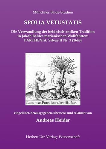 SPOLIA VETUSTATIS – Die Verwandlung der heidnisch-antiken Tradition in Jakob Baldes marianischen Wallfahrten: PARTHENIA, Silvae II Nr. 3 (1643): Dissertationsschrift (Münchner Balde-Studien)