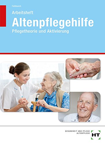 Arbeitsheft Altenpflegehilfe: Pflegetheorie und Aktivierung Arbeitsheft Altenpflegehilfe: Pflegetheorie und Aktivierung