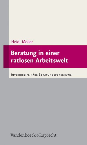 Beratung in einer ratlosen Arbeitswelt (Interdisziplinäre Beratungsforschung, Band 2)