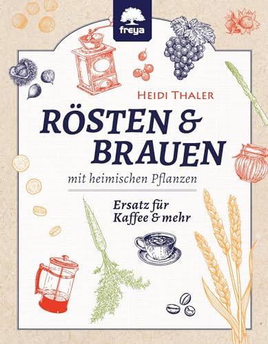 Rösten und Brauen mit heimischen Pflanzen: Ersatz für Kaffee und mehr: Ersatz für Kaffee und mehr aus heimischen Pflanzen von Freya Verlag