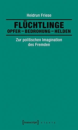 Flüchtlinge: Opfer - Bedrohung - Helden: Zur politischen Imagination des Fremden (X-Texte zu Kultur und Gesellschaft) von transcript Verlag