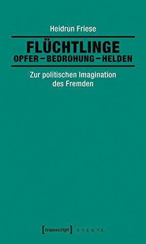 Flüchtlinge: Opfer - Bedrohung - Helden: Zur politischen Imagination des Fremden (X-Texte zu Kultur und Gesellschaft)