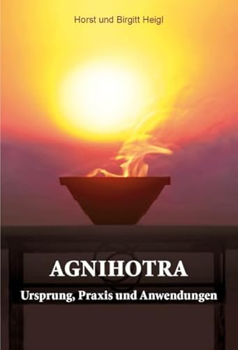 Agnihotra: Ursprung, Praxis und Anwendungen von Horst Heigl Verlag