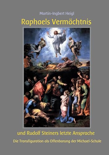Raphaels Vermächtnis und Rudolf Steiners letzte Ansprache: Die Transfiguration als Offenbarung der Michael-Schule von BoD – Books on Demand