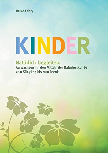 Kinder natürlich begleiten: Aufwachsen mit den Mitteln der Naturheilkunde vom Säugling bis zum Teenie