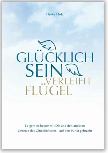 Glücklich sein verleiht Flügel: So geht es besser mit Dir und den anderen. Gesetze des Glücklichseins - auf den Punkt gebracht Glücklich sein verleiht Flügel: So geht es besser mit Dir und den anderen. Gesetze des Glücklichseins - auf den Punkt gebracht