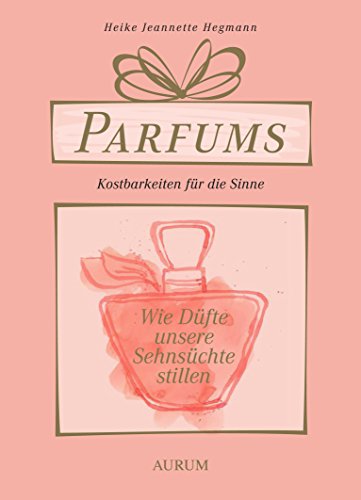 Parfums - Kostbarkeiten für die Sinne: Wie Düfte unsere Sehnsüchte stillen von Aurum