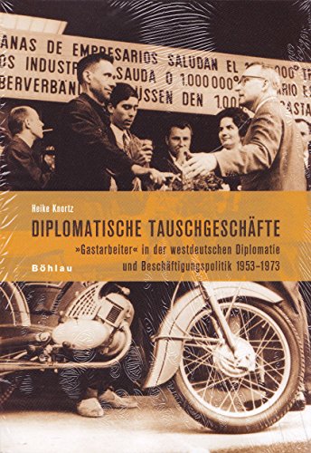Diplomatische Tauschgeschäfte: Gastarbeiter in der westdeutschen Diplomatie und Beschäftigungspolitik 1953-1973