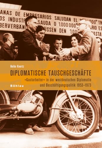 Diplomatische Tauschgeschäfte: Gastarbeiter in der westdeutschen Diplomatie und Beschäftigungspolitik 1953-1973 Diplomatische Tauschgeschäfte: Gastarbeiter in der westdeutschen Diplomatie und Beschäftigungspolitik 1953-1973
