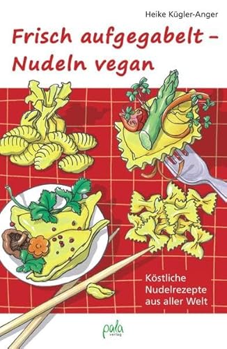 Frisch aufgegabelt - Nudeln vegan: Köstliche Nudelrezepte aus aller Welt