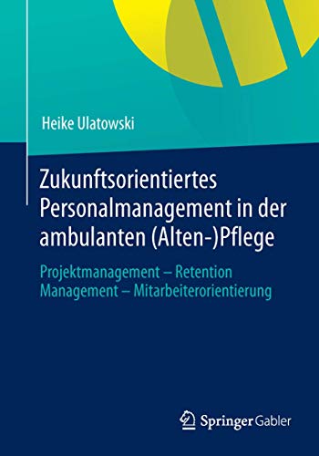 Zukunftsorientiertes Personalmanagement in der ambulanten (Alten-)Pflege: Projektmanagement - Retention Management - Mitarbeiterorientierung von Springer