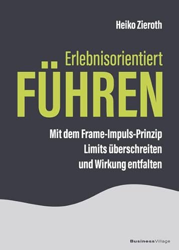 Erlebnisorientiert führen: Mit dem Frame-Impuls-Prinzip Limits überschreiten und Wirkung entfalten