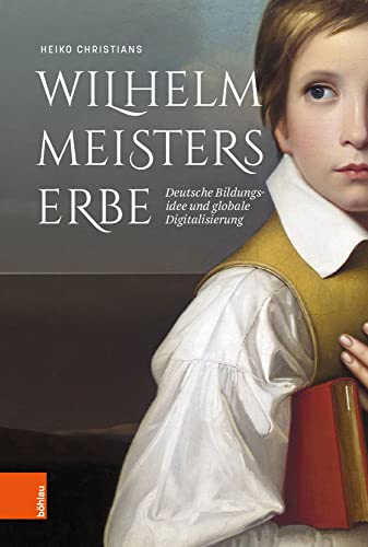 Wilhelm Meisters Erbe: Deutsche Bildungsidee und globale Digitalisierung. Eine Inventur von Böhlau Verlag Köln