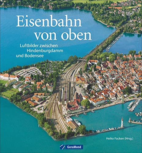 Eisenbahn von oben: Luftbilder zwischen Hindenburgdamm und Bodensee. Bahnhöfe, Brücken, Betriebswerke aus der Vogelperspektive. Deutschland von oben in einem Eisenbahn-Bildband. von GeraMond