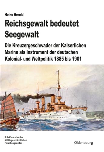 Reichsgewalt bedeutet Seegewalt: Die Kreuzergeschwader der Kaiserlichen Marine als Instrument der deutschen Kolonial- und Weltpolitik 1885 bis 1901 (Beiträge zur Militärgeschichte, 74, Band 74)