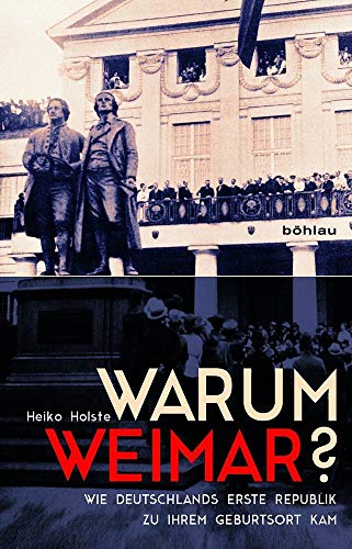 Warum Weimar?: Wie Deutschlands erste Republik zu ihrem Geburtsort kam von Bohlau Verlag