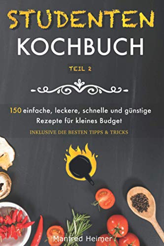 Studentenkochbuch Teil 2: 150 einfache, leckere, schnelle und günstige Rezepte für kleines Budget - Das Kochbuch für Studenten, Berufstätige und Anfänger. Mit mehreren Rezepten sowie Tipps & Tricks
