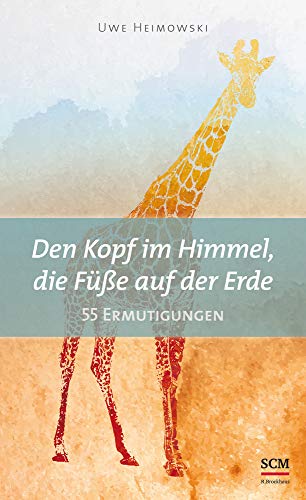 Den Kopf im Himmel, die Füße auf der Erde: 55 Ermutigungen