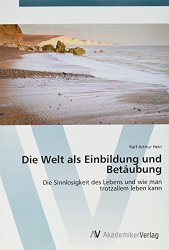Die Welt als Einbildung und Betäubung: Die Sinnlosigkeit des Lebens und wie man trotzallem leben kann von AV Akademikerverlag