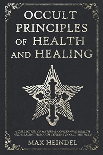 Occult Principles of Health and Healing: A collection of material concerning health and healing through genuine occult methods von Independently published