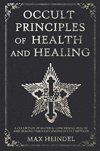 Occult Principles of Health and Healing: A collection of material concerning health and healing through genuine occult methods Occult Principles of Health and Healing: A collection of material concerning health and healing through genuine occult methods