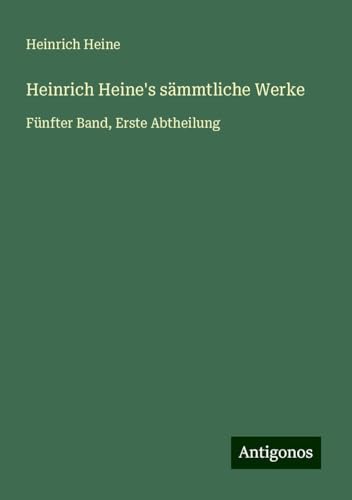 Heinrich Heine's sämmtliche Werke: Fünfter Band, Erste Abtheilung Heinrich Heine's sämmtliche Werke: Fünfter Band, Erste Abtheilung von Antigonos Verlag