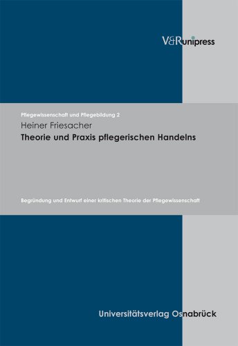 Theorie und Praxis pflegerischen Handelns: Begründung und Entwurf einer kritischen Theorie der Pflegewissenschaft (Pflegewissenschaft und Pflegebildung, Band 2)