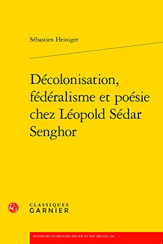 Decolonisation, Federalisme Et Poesie Chez Leopold Sedar Senghor (Etudes De Litterature Des Xxe Et Xxie Siecles, 108)
