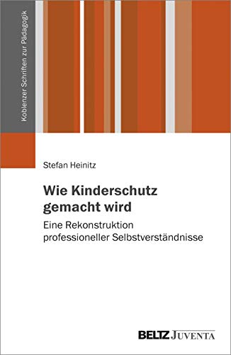 Wie Kinderschutz gemacht wird: Eine Rekonstruktion professioneller Selbstverständnisse (Koblenzer Schriften zur Pädagogik) von Juventa Verlag GmbH