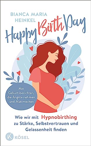 Happy Birth Day: Wie wir mit Hypnobirthing zu Stärke, Selbstvertrauen und Gelassenheit finden - Mit Geburtsberichten, die Ängste nehmen und Mut machen von Kösel-Verlag