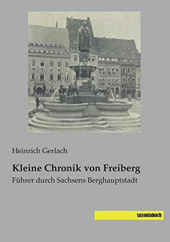 Kleine Chronik von Freiberg: Fuehrer durch Sachsens Berghauptstadt: Führer durch Sachsens Berghauptstadt