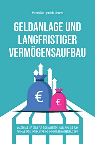 Geldanlage und langfristiger Vermögensaufbau: Lassen Sie Ihr Geld für sich arbeiten: Alles was Sie zum Thema Börse, Aktien, ETFs und Immobilien wissen müssen!