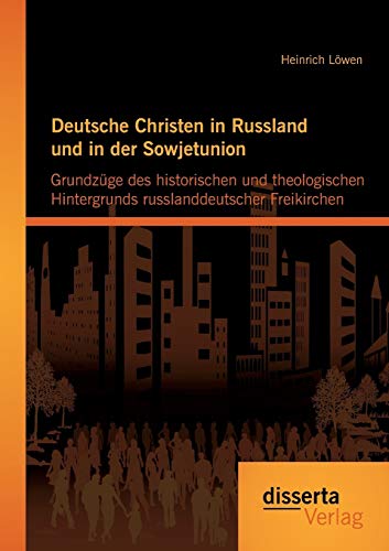 Deutsche Christen in Russland und in der Sowjetunion: Grundzüge des historischen und theologischen Hintergrunds russlanddeutscher Freikirchen von Disserta Verlag