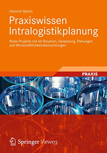 Praxiswissen Intralogistikplanung: Reale Projekte mit Ist-Situation, Zielsetzung, Planungen und Wirtschaftlichkeitsbetrachtungen von Vieweg+Teubner Verlag