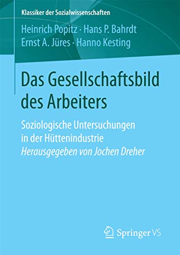 Das Gesellschaftsbild des Arbeiters: Soziologische Untersuchungen in der Hüttenindustrie Herausgegeben von Jochen Dreher (Klassiker der Sozialwissenschaften) von Springer VS