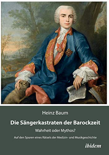 Die Sängerkastraten der Barockzeit: Wahrheit oder Mythos? Auf den Spuren eines Rätsels der Medizin- und Musikgeschichte von Ibidem Press