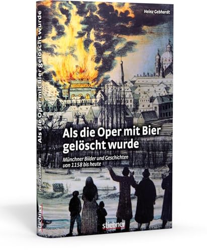 Als die Oper mit Bier gelöscht wurde: Münchner Bilder und Geschichten von 1158 bis heute von Stiebner Verlag GmbH