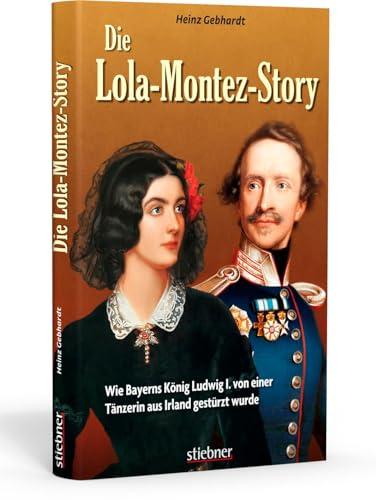 Die Lola-Montez-Story: Wie Bayerns König Ludwig I. von einer Tänzerin aus Irland gestürzt wurde: Wie Bayerns König Ludwig I. von einer Tänzerin aus Irland gestu¨rzt wurde von Stiebner Verlag GmbH