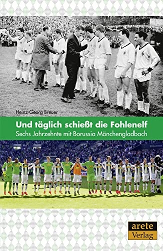 Und täglich schießt die Fohlenelf: Sechs Jahrzehnte mit Borussia Mönchengladbach Und täglich schießt die Fohlenelf: Sechs Jahrzehnte mit Borussia Mönchengladbach