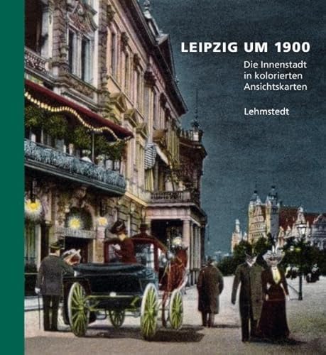 Leipzig um 1900: 1. Teil: Die Innenstadt in kolorierten Ansichtskarten: 1. Teil: Die Innenstadt in kolorierten Ansichtskarten aus dem Archiv des Leibniz-Instituts für Länderkunde Leipzig e. V.