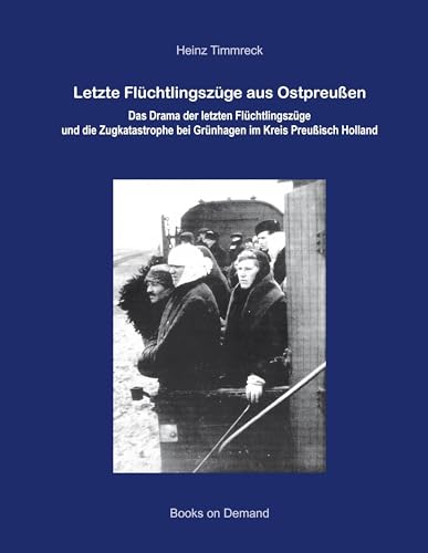 Letzte Flüchtlingszüge aus Ostpreußen: Das Drama der letzten Flüchtlingszüge und die Zugkatastrophe bei Grünhagen im Kreis Preußisch Holland Letzte Flüchtlingszüge aus Ostpreußen: Das Drama der letzten Flüchtlingszüge und die Zugkatastrophe bei Grünhagen im Kreis Preußisch Holland