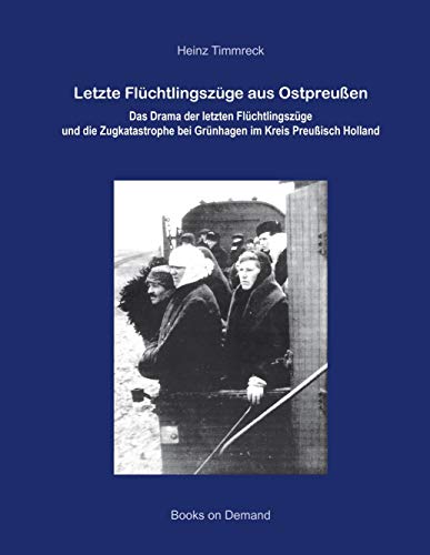 Letzte Flüchtlingszüge aus Ostpreußen: Das Drama der letzten Flüchtlingszüge und die Zugkatastrophe bei Grünhagen im Kreis Preußisch Holland Letzte Flüchtlingszüge aus Ostpreußen: Das Drama der letzten Flüchtlingszüge und die Zugkatastrophe bei Grünhagen im Kreis Preußisch Holland