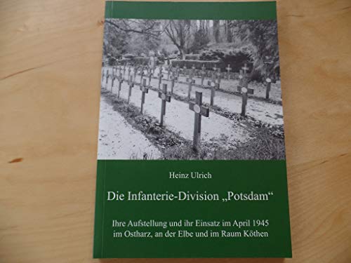 Die Infanterie-Division „Potsdam“: Ihre Aufstellung und ihr Einsatz im April 1945 im Ostharz, an der Elbe und im Raum Köthen Die Infanterie-Division „Potsdam“: Ihre Aufstellung und ihr Einsatz im April 1945 im Ostharz, an der Elbe und im Raum Köthen