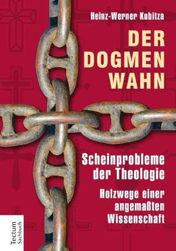 Der Dogmenwahn: Scheinprobleme der Theologie. Holzwege einer angemaßten Wissenschaft