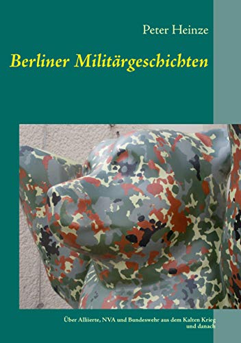 Berliner Militärgeschichten: Über Alliierte, NVA und Bundeswehr aus dem kalten Krieg und danach