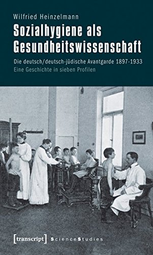 Sozialhygiene als Gesundheitswissenschaft: Die deutsch/deutsch-jüdische Avantgarde 1897-1933. Eine Geschichte in sieben Profilen (Science Studies)