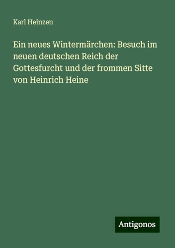 Ein neues Wintermärchen: Besuch im neuen deutschen Reich der Gottesfurcht und der frommen Sitte von Heinrich Heine von Antigonos Verlag